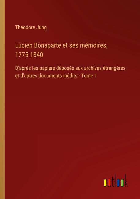 Lucien Bonaparte et ses mémoires, 1775-1840 - Théodore Jung