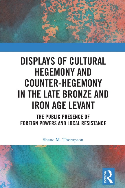 Displays of Cultural Hegemony and Counter-Hegemony in the Late Bronze and Iron Age Levant - Shane M. Thompson