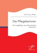 Cover-Bild zum Titel 'Die Pflegekammer: Eine tragfähige, zukunftsorientierte Institution?' von 'Charlotte Mast'