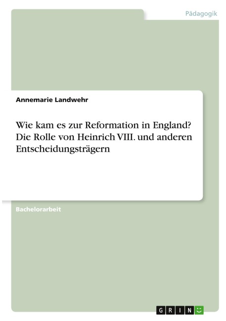 Wie kam es zur Reformation in England? Die Rolle von Heinrich VIII. und anderen Entscheidungsträgern - Annemarie Landwehr