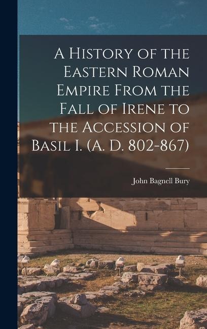 A History of the Eastern Roman Empire From the Fall of Irene to the Accession of Basil I. (A. D. 802-867) - John Bagnell Bury