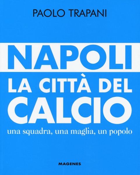 Napoli. La città del calcio. Una squadra, una maglia, un popolo - Paolo Trapani