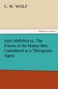 Apis Mellifica or, The Poison of the Honey-Bee, Considered as a Therapeutic Agent - C. W. Wolf