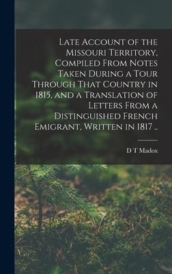 Late Account of the Missouri Territory, Compiled From Notes Taken During a Tour Through That Country in 1815, and a Translation of Letters From a Dist - D. T. Madox