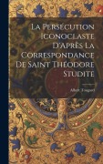 Cover-Bild zum Titel 'La Persécution Iconoclaste D'Après La Correspondance De Saint Théodore Studite' von 'Albert Tougard'