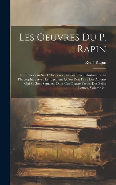 Les Oeuvres Du P. Rapin: Les Reflexions Sur L'eloquence, La Poetique, L'histoire Et La Philosophie: Avec Le Jugement Qu'on Doit Faire Des Auteu - René Rapin