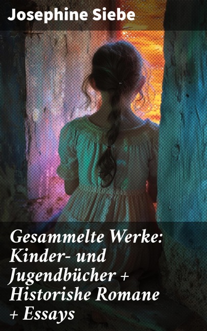 Gesammelte Werke: Kinder- und Jugendbücher + Historishe Romane + Essays - Josephine Siebe