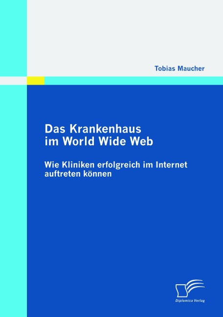 Das Krankenhaus im World Wide Web: Wie Kliniken erfolgreich im Internet auftreten können - Tobias Maucher