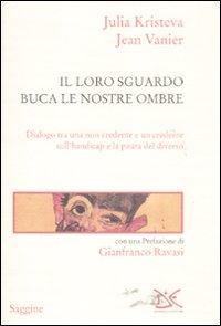 Il loro sguardo buca le nostre ombre. Dialogo tra un non credente e un credente sull'handicap e la paura del diverso - Julia Kristeva, Jean Vanier