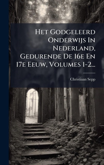 Het Godgeleerd Onderwijs In Nederland, Gedurende De 16e En 17e Eeuw, Volumes 1-2... - Christiaan Sepp