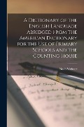 A Dictionary of the English Language Abridged From the American Dictionary for the Use of Primary Schools and the Counting House - Noah Webster