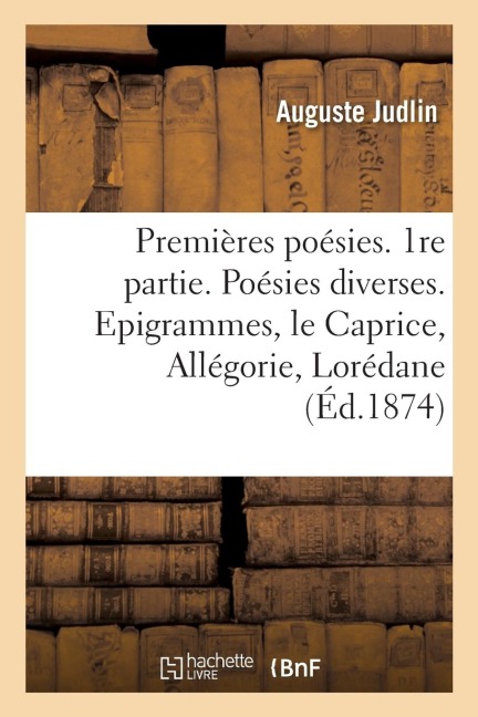 Premières Poésies. 1re Partie. Poésies Diverses. Epigrammes, Le Caprice, Allégorie, Lorédane - Auguste Judlin