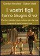 I vostri figli hanno bisogno di voi. Perché i genitori oggi contano più che mai - Gordon Neufeld, Gabor Maté
