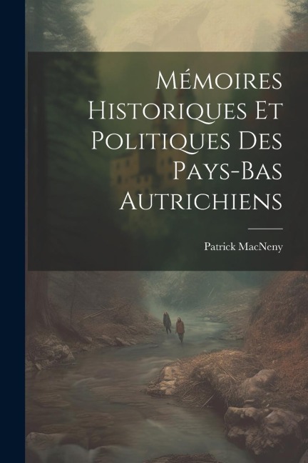 Mémoires Historiques Et Politiques Des Pays-Bas Autrichiens - Patrick Macneny