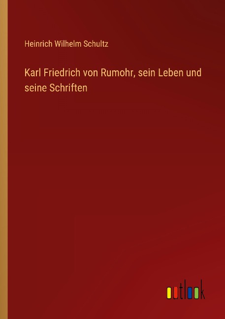 Karl Friedrich von Rumohr, sein Leben und seine Schriften - Heinrich Wilhelm Schultz