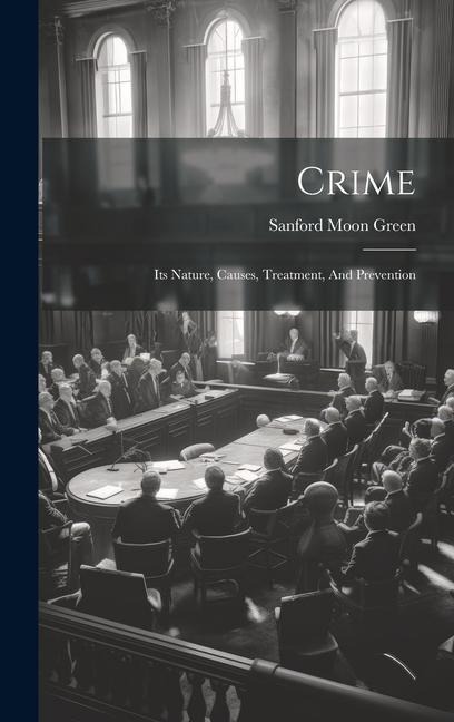 Crime: Its Nature, Causes, Treatment, And Prevention - Sanford Moon Green