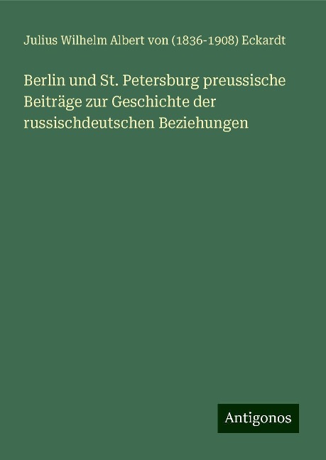Berlin und St. Petersburg preussische Beiträge zur Geschichte der russischdeutschen Beziehungen - Julius Wilhelm Albert von () Eckardt