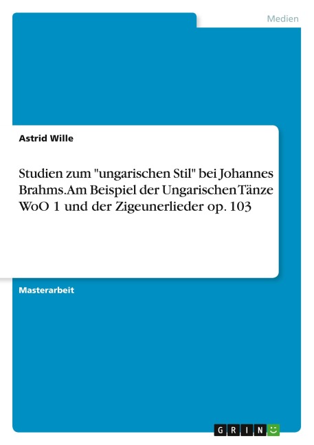 Studien zum "ungarischen Stil" bei Johannes Brahms. Am Beispiel der Ungarischen Tänze WoO 1 und der Zigeunerlieder op. 103 - Astrid Wille