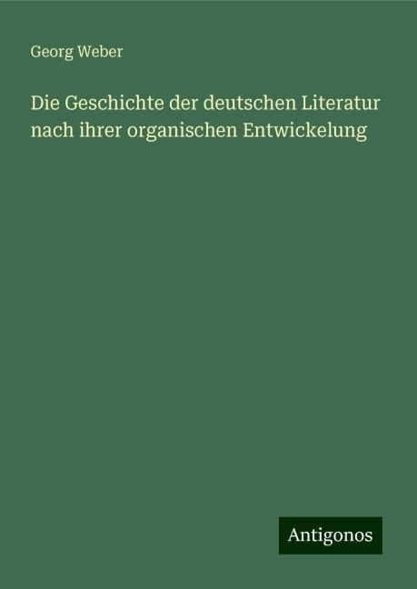 Die Geschichte der deutschen Literatur nach ihrer organischen Entwickelung - Georg Weber