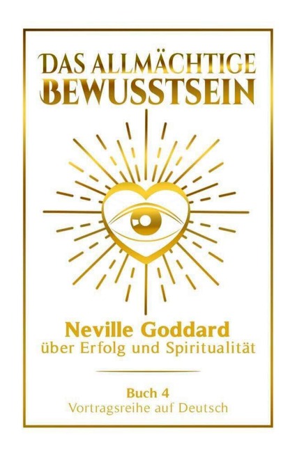 Das allmächtige Bewusstsein - Neville Goddard über Erfolg und Spiritualität: Vortragsreihe auf Deutsch - Buch 4 - Neville Goddard