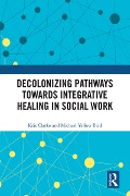 Cover-Bild zum Titel 'Decolonizing Pathways towards Integrative Healing in Social Work' von 'Kris Clarke, Michael Yellow Bird'