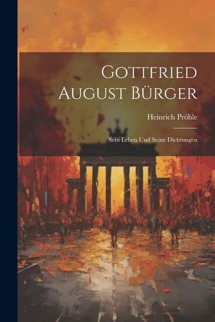 Gottfried August Bürger: Sein Leben und Seine Dichtungen - Heinrich Pröhle