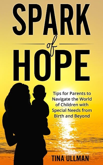 Spark of Hope: Tips for Parents to Navigate the World of Children with Special Needs from Birth and Beyond - Tina Ullman