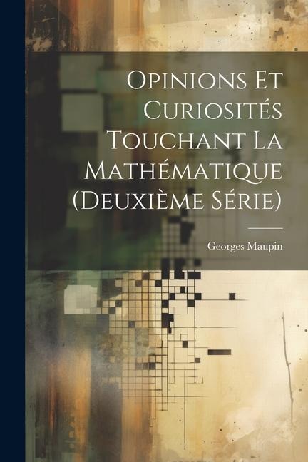 Opinions Et Curiosités Touchant La Mathématique (Deuxième Série) - Georges Maupin