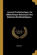 Journal Ecclésiastique, Ou Bibliothèque Raisonnée Des Sciences Ecclésiastiques... - 