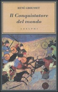 Il conquistatore del mondo. Vita di Gengis Khan - René Grousset