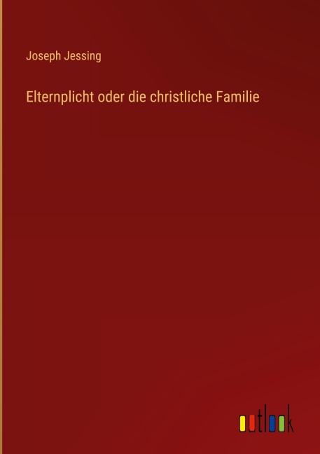 Elternplicht oder die christliche Familie - Joseph Jessing