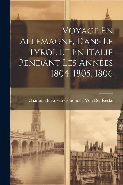 Voyage En Allemagne, Dans Le Tyrol Et En Italie Pendant Les Années 1804, 1805, 1806 - Charlotte Elisabeth Co von der Recke