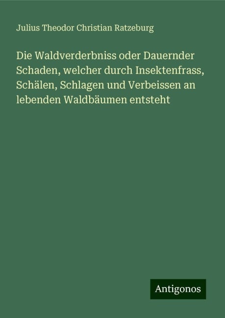 Die Waldverderbniss oder Dauernder Schaden, welcher durch Insektenfrass, Schälen, Schlagen und Verbeissen an lebenden Waldbäumen entsteht - Julius Theodor Christian Ratzeburg