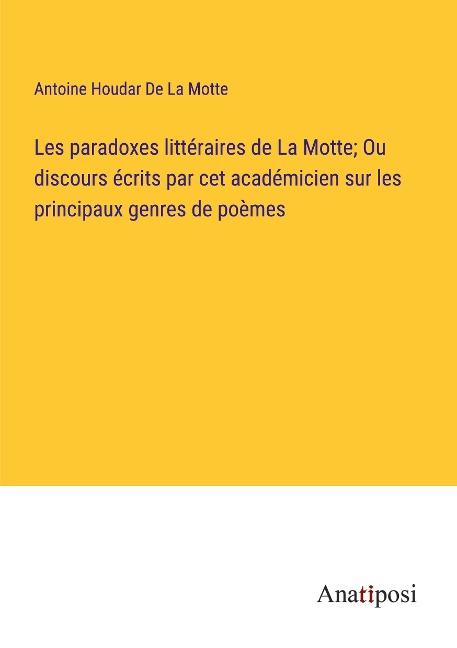 Les paradoxes littéraires de La Motte; Ou discours écrits par cet académicien sur les principaux genres de poèmes - Antoine Houdar de La Motte