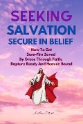 Seeking Salvation, Secure In Belief: How To Get Sure-Fire Saved By Grace Through Faith, Rapture Ready And Heaven Bound (Christian Books) - Anthea Peries