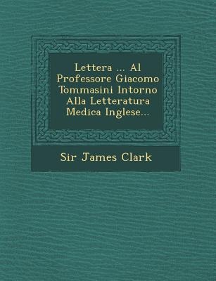 Lettera ... Al Professore Giacomo Tommasini Intorno Alla Letteratura Medica Inglese... - James Clark