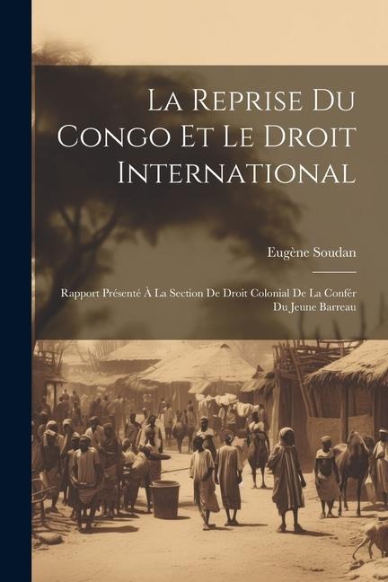 La Reprise Du Congo Et Le Droit International: Rapport Présenté À La Section De Droit Colonial De La Confér Du Jeune Barreau - Eugène Soudan