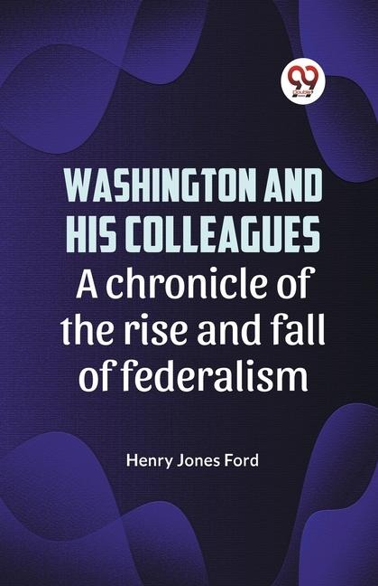 Washington and his colleagues A CHRONICLE OF THE RISE AND FALL OF FEDERALISM - Henry Jones Ford