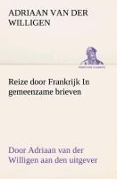 Reize door Frankrijk In gemeenzame brieven, door Adriaan van der Willigen aan den uitgever - Adriaan Van Der Willigen