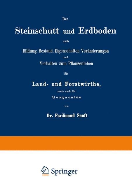 Der Steinschutt und Erdboden nach Bildung, Bestand, Eigenschaften, Veränderungen und Verhalten zum Pflanzenleben für Land- und Forstwirthe, sowie auch für Geognosten - Ferdinand Senft