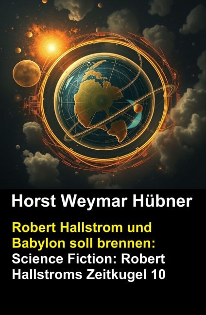 Robert Hallstrom und Babylon soll brennen: Science Fiction: Robert Hallstroms Zeitkugel 10 - Horst Weymar Hübner