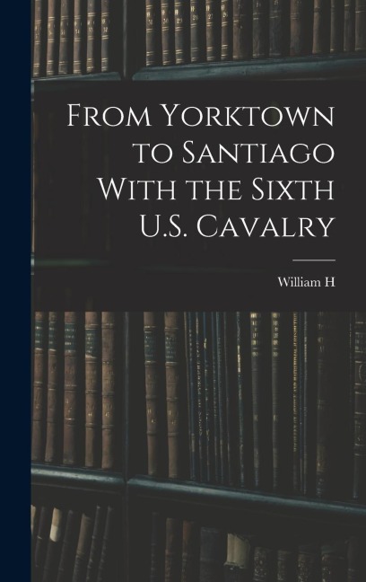 From Yorktown to Santiago With the Sixth U.S. Cavalry - William H. Carter