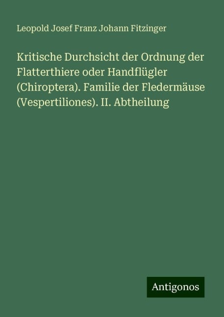 Kritische Durchsicht der Ordnung der Flatterthiere oder Handflügler (Chiroptera). Familie der Fledermäuse (Vespertiliones). II. Abtheilung - Leopold Josef Franz Johann Fitzinger