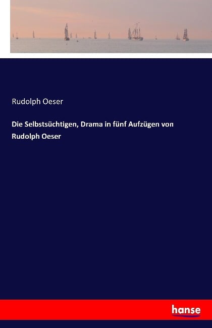 Die Selbstsüchtigen, Drama in fünf Aufzügen von Rudolph Oeser - Rudolph Oeser