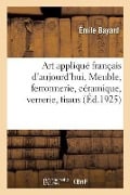 Art Appliqué Français d'Aujourd'hui. Meuble, Ferronnerie, Céramique, Verrerie, Tissus - Émile Bayard