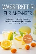 Wasserkefir für Anfänger: Die leckersten probiotischen Wasserkefir Rezepte für einen gesunden Darm, ein starkes Immunsystem und großen Genuss - inkl. Ratgeber & Basiswissen - Sandra Pipetz