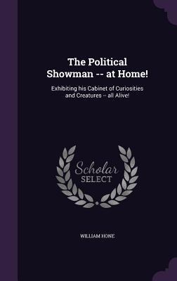 The Political Showman -- at Home!: Exhibiting his Cabinet of Curiosities and Creatures -- all Alive! - William Hone