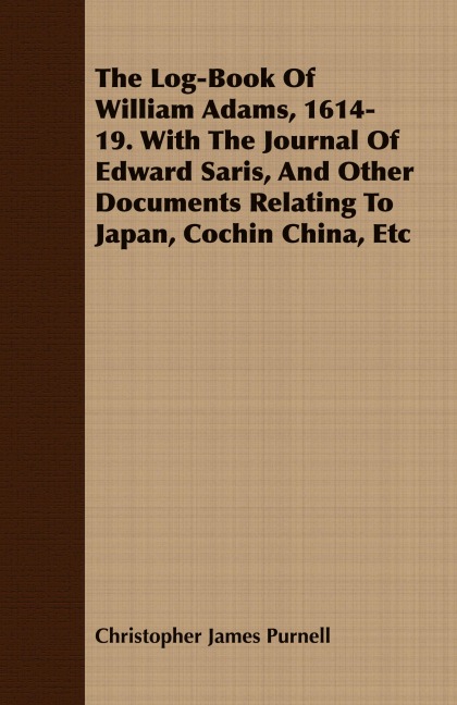 The Log-Book Of William Adams, 1614-19. With The Journal Of Edward Saris, And Other Documents Relating To Japan, Cochin China, Etc - Christopher James Purnell