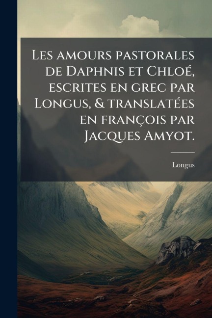 Les amours pastorales de Daphnis et ChloÃ(c), escrites en grec par Longus, & translatÃ(c)es en françois par Jacques Amyot. - Longus