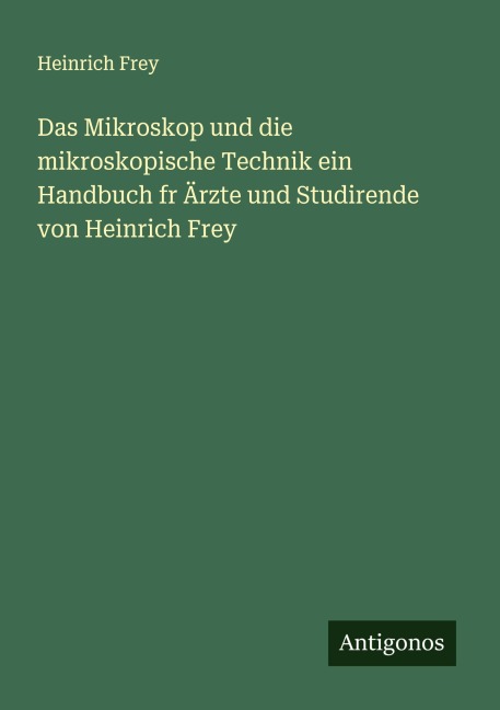 Das Mikroskop und die mikroskopische Technik ein Handbuch fr Ärzte und Studirende von Heinrich Frey - Heinrich Frey